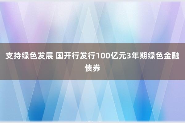支持绿色发展 国开行发行100亿元3年期绿色金融债券