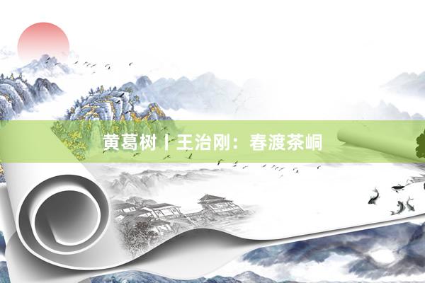黄葛树丨王治刚：春渡茶峒