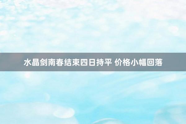 水晶剑南春结束四日持平 价格小幅回落